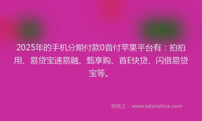 2025年的手机分期付款0首付苹果平台有：拍拍用、易贷宝速易融、甄享购、首E快贷、闪借易贷宝等。