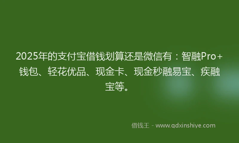 2025年的支付宝借钱划算还是微信有：智融Pro+钱包、轻花优品、现金卡、现金秒融易宝、疾融宝等。