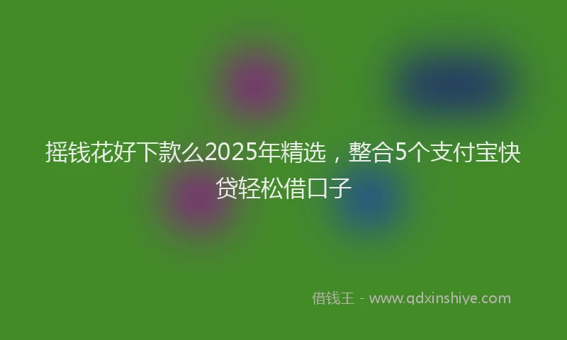 摇钱花好下款么2025年精选，整合5个支付宝快贷轻松借口子