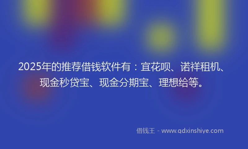 2025年的推荐借钱软件有：宜花呗、诺祥租机、现金秒贷宝、现金分期宝、理想给等。