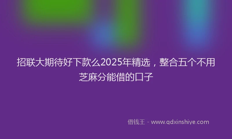 招联大期待好下款么2025年精选，整合五个不用芝麻分能借的口子