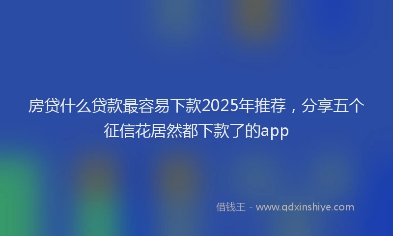 房贷什么贷款最容易下款2025年推荐，分享五个征信花居然都下款了的app