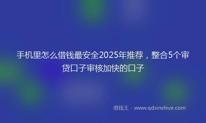 手机里怎么借钱最安全2025年推荐，整合5个审贷口子审核加快的口子