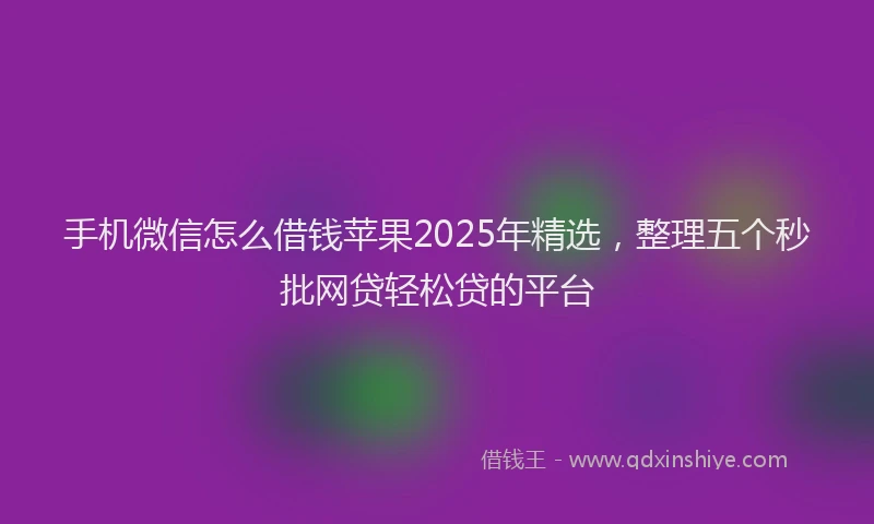 手机微信怎么借钱苹果2025年精选，整理五个秒批网贷轻松贷的平台
