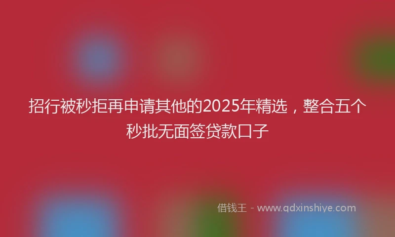 招行被秒拒再申请其他的2025年精选,整合五个秒批无面签贷款口子
