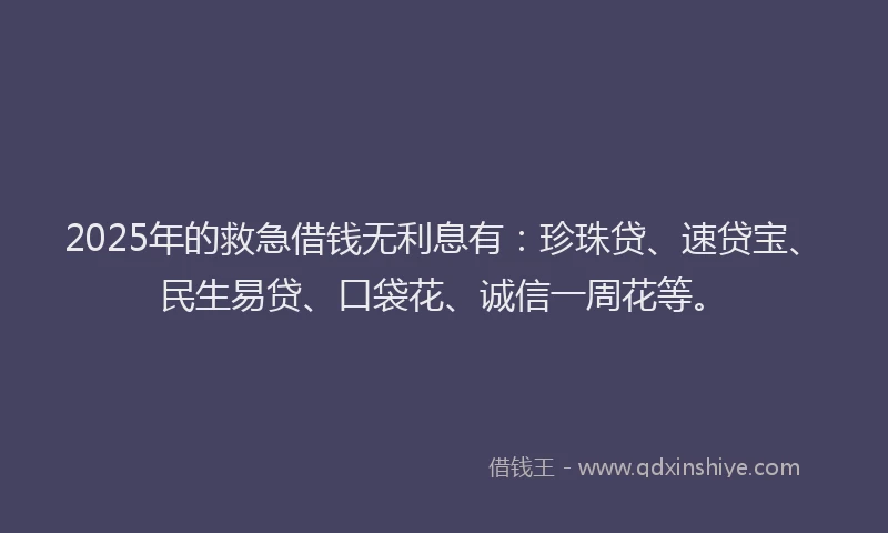 2025年的救急借钱无利息有：珍珠贷、速贷宝、民生易贷、口袋花、诚信一周花等。