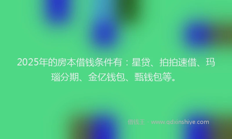 2025年的房本借钱条件有：星贷、拍拍速借、玛瑙分期、金亿钱包、甄钱包等。