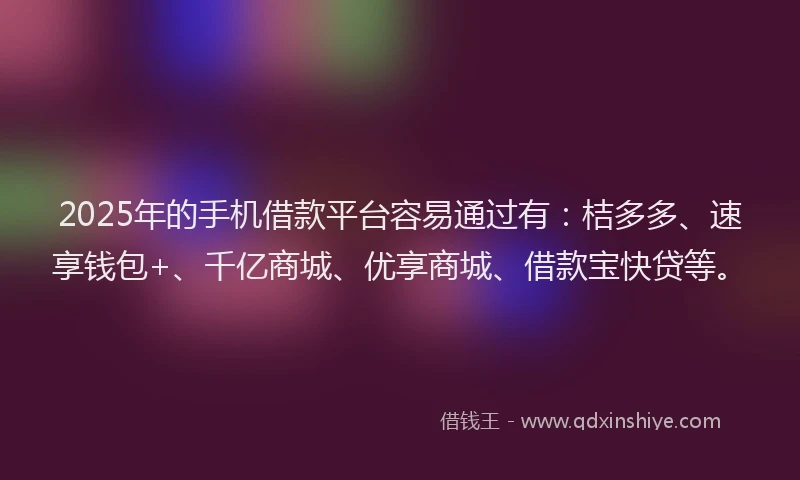 2025年的手机借款平台容易通过有：桔多多、速享钱包+、千亿商城、优享商城、借款宝快贷等。