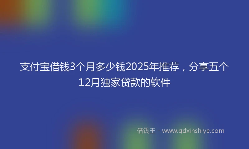 支付宝借钱3个月多少钱2025年推荐，分享五个12月独家贷款的软件