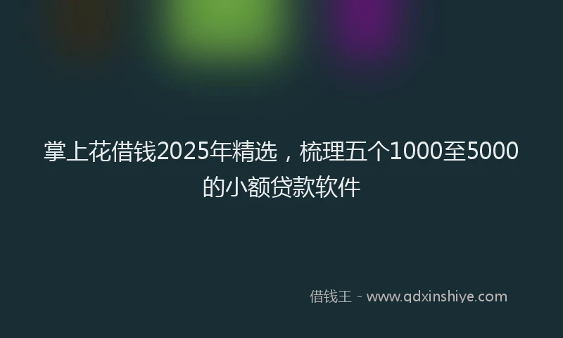 掌上花借钱2025年精选，梳理五个1000至5000的小额贷款软件