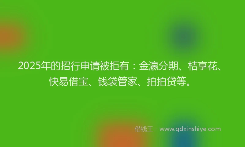2025年的招行申请被拒有：金瀛分期、桔享花、快易借宝、钱袋管家、拍拍贷等。