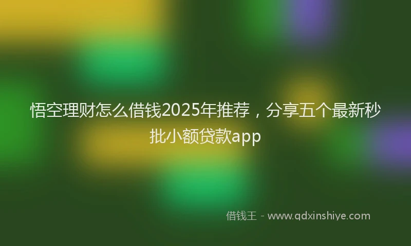 悟空理财怎么借钱2025年推荐，分享五个最新秒批小额贷款app