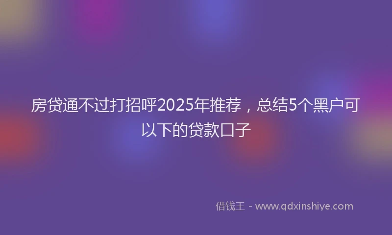 房贷通不过打招呼2025年推荐，总结5个黑户可以下的贷款口子