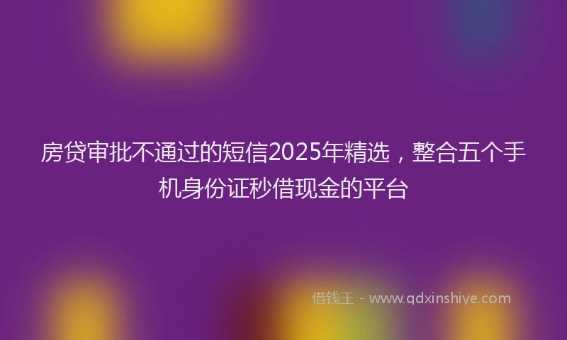 房贷审批不通过的短信2025年精选，整合五个手机身份证秒借现金的平台