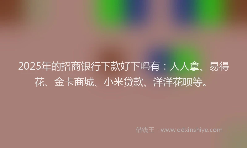 2025年的招商银行下款好下吗有：人人拿、易得花、金卡商城、小米贷款、洋洋花呗等。