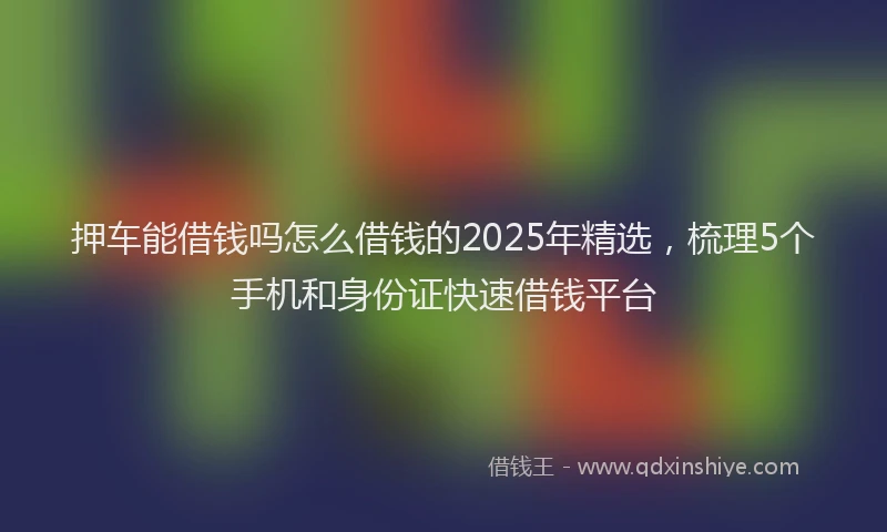 押车能借钱吗怎么借钱的2025年精选，梳理5个手机和身份证快速借钱平台