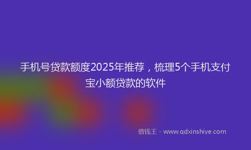 手机号贷款额度2025年推荐，梳理5个手机支付宝小额贷款的软件