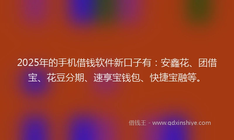 2025年的手机借钱软件新口子有：安鑫花、团借宝、花豆分期、速享宝钱包、快捷宝融等。