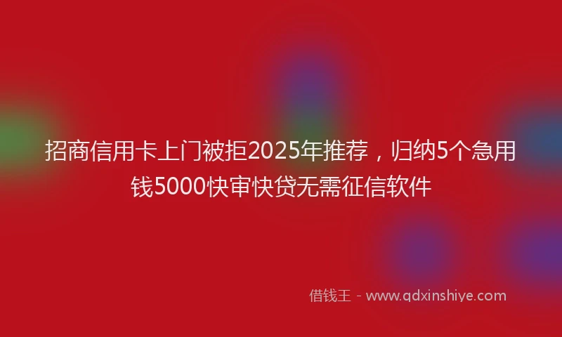 招商信用卡上门被拒2025年推荐，归纳5个急用钱5000快审快贷无需征信软件