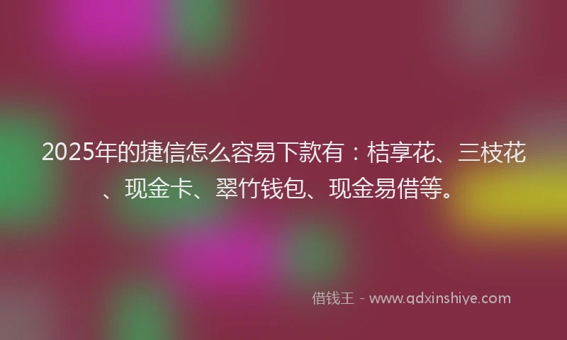 2025年的捷信怎么容易下款有：桔享花、三枝花、现金卡、翠竹钱包、现金易借等。