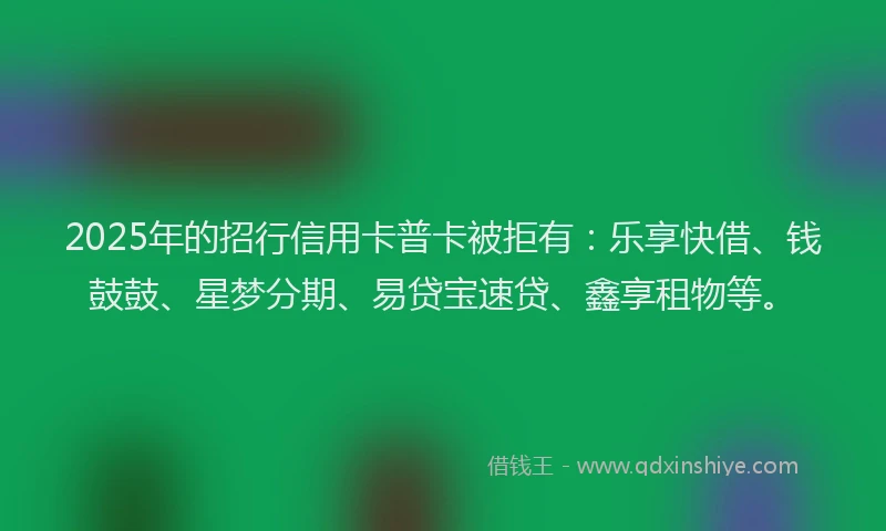 2025年的招行信用卡普卡被拒有：乐享快借、钱鼓鼓、星梦分期、易贷宝速贷、鑫享租物等。