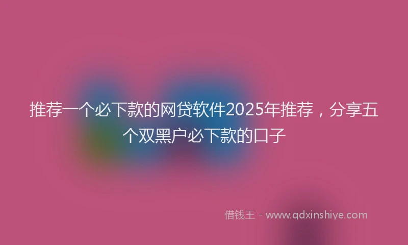 推荐一个必下款的网贷软件2025年推荐，分享五个双黑户必下款的口子