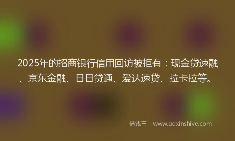 2025年的招商银行信用回访被拒有：现金贷速融、京东金融、日日贷通、爱达速贷、拉卡拉等。
