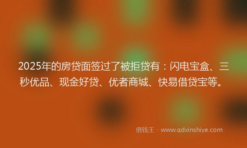 2025年的房贷面签过了被拒贷有：闪电宝盒、三秒优品、现金好贷、优者商城、快易借贷宝等。