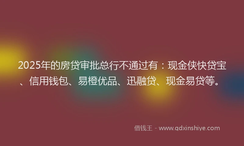 2025年的房贷审批总行不通过有：现金侠快贷宝、信用钱包、易橙优品、迅融贷、现金易贷等。