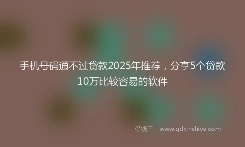 手机号码通不过贷款2025年推荐，分享5个贷款10万比较容易的软件