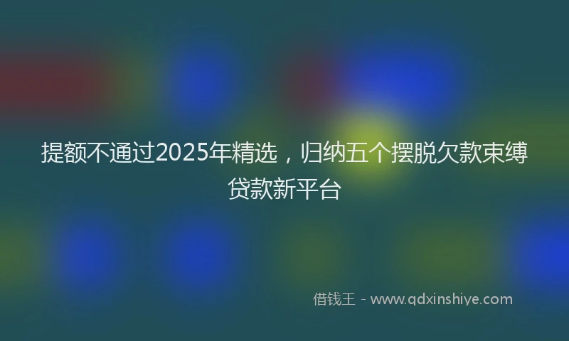 提额不通过2025年精选，归纳五个摆脱欠款束缚贷款新平台