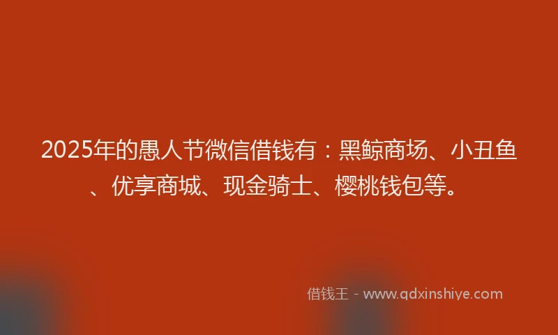 2025年的愚人节微信借钱有：黑鲸商场、小丑鱼、优享商城、现金骑士、樱桃钱包等。