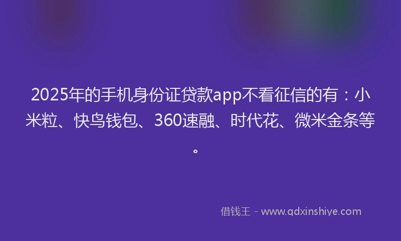 2025年的手机身份证贷款app不看征信的有：小米粒、快鸟钱包、360速融、时代花、微米金条等。
