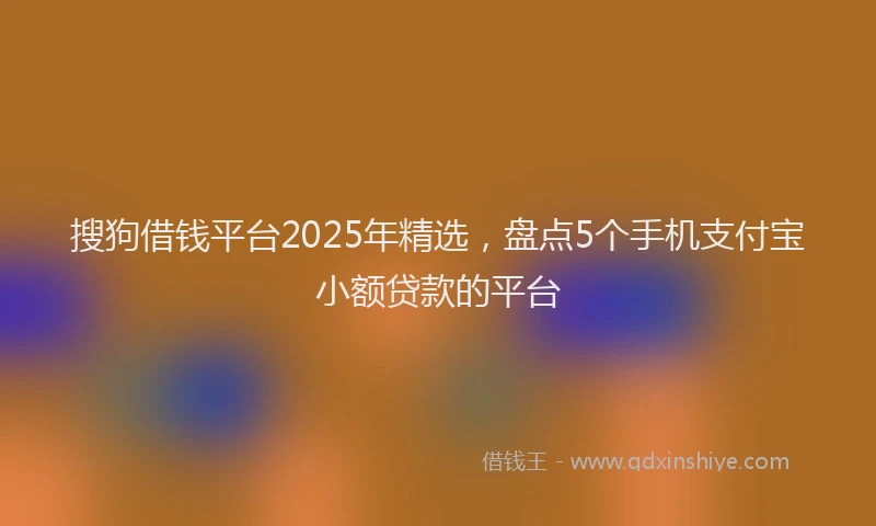 搜狗借钱平台2025年精选，盘点5个手机支付宝小额贷款的平台