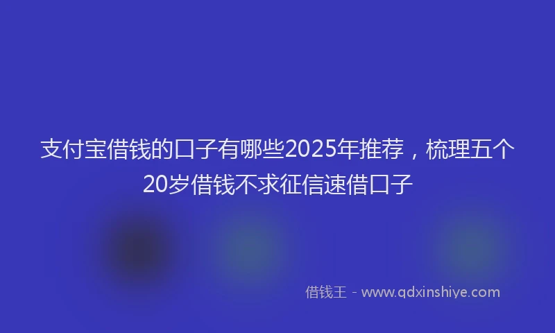 支付宝借钱的口子有哪些2025年推荐，梳理五个20岁借钱不求征信速借口子