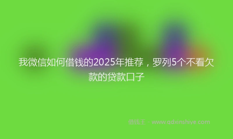 我微信如何借钱的2025年推荐，罗列5个不看欠款的贷款口子