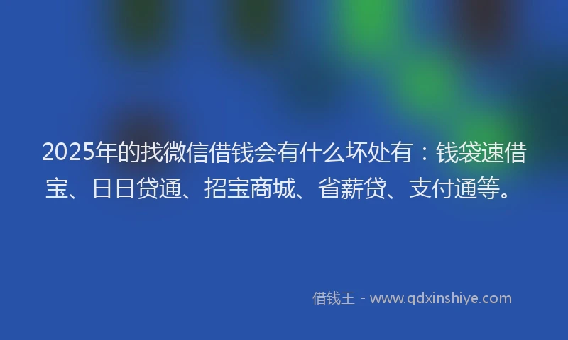 2025年的找微信借钱会有什么坏处有：钱袋速借宝、日日贷通、招宝商城、省薪贷、支付通等。