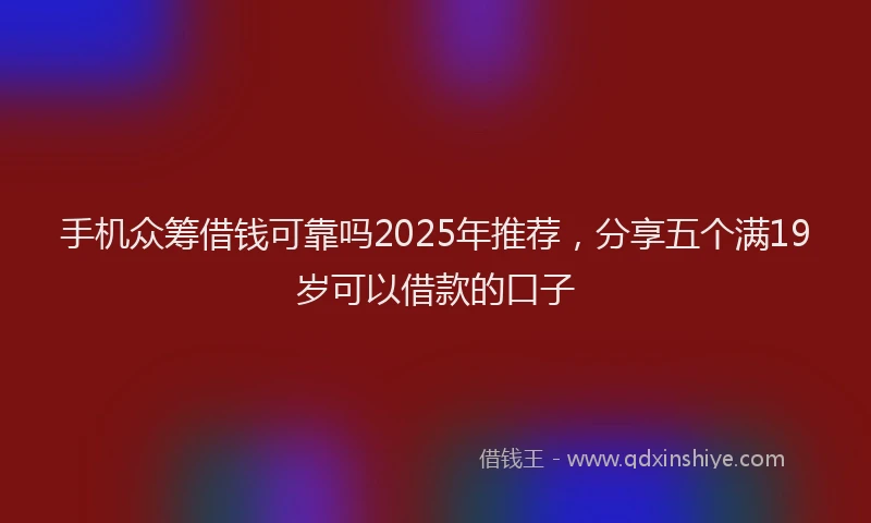 手机众筹借钱可靠吗2025年推荐，分享五个满19岁可以借款的口子