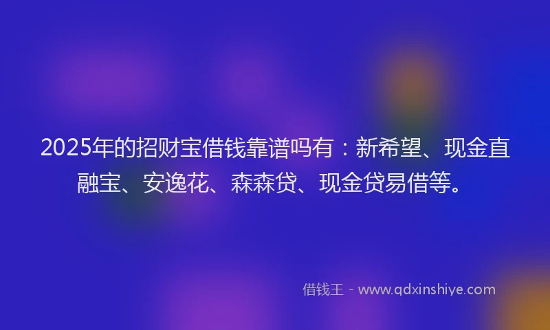 2025年的招财宝借钱靠谱吗有：新希望、现金直融宝、安逸花、森森贷、现金贷易借等。