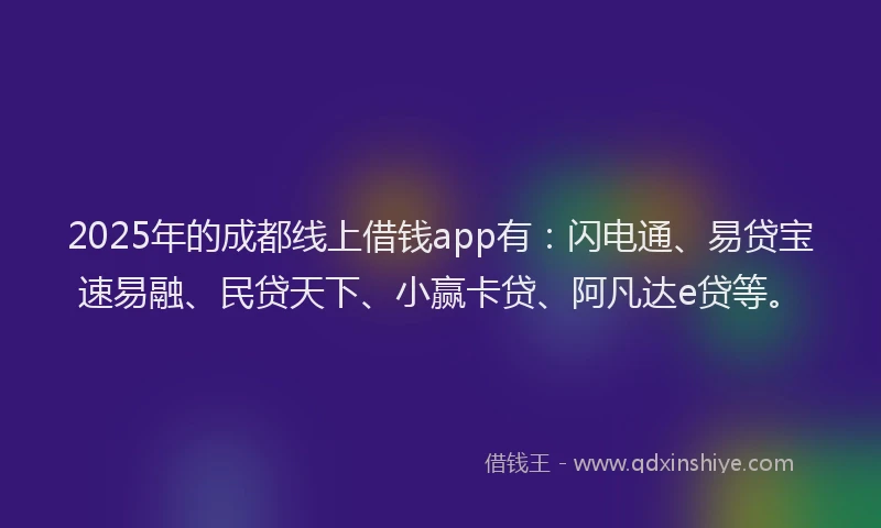 2025年的成都线上借钱app有:闪电通、易贷宝速易融、民贷天下、小赢卡贷、阿凡达e贷等。
