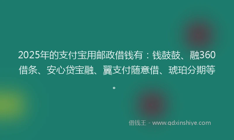 2025年的支付宝用邮政借钱有：钱鼓鼓、融360借条、安心贷宝融、翼支付随意借、琥珀分期等。