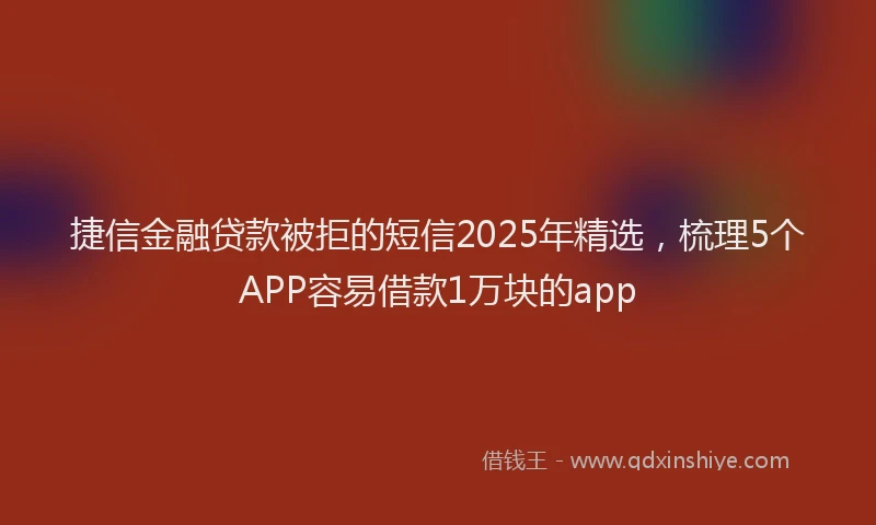 捷信金融贷款被拒的短信2025年精选，梳理5个APP容易借款1万块的app