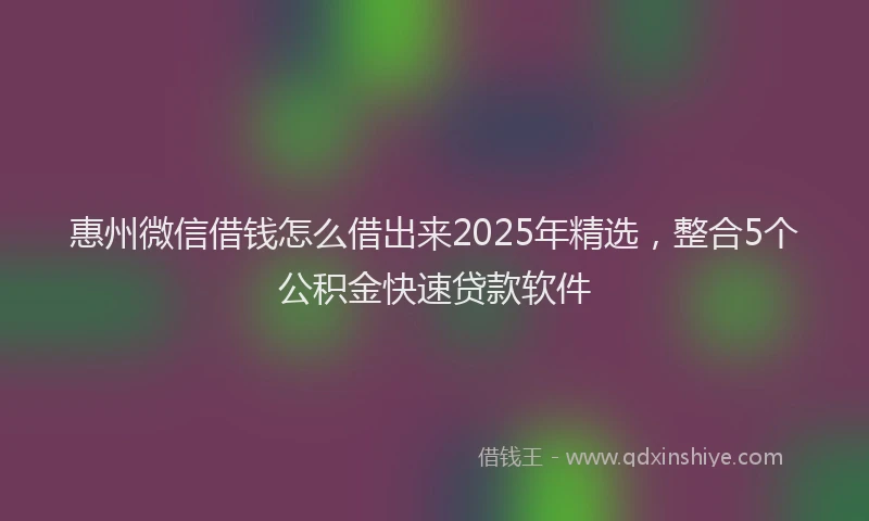 惠州微信借钱怎么借出来2025年精选，整合5个公积金快速贷款软件