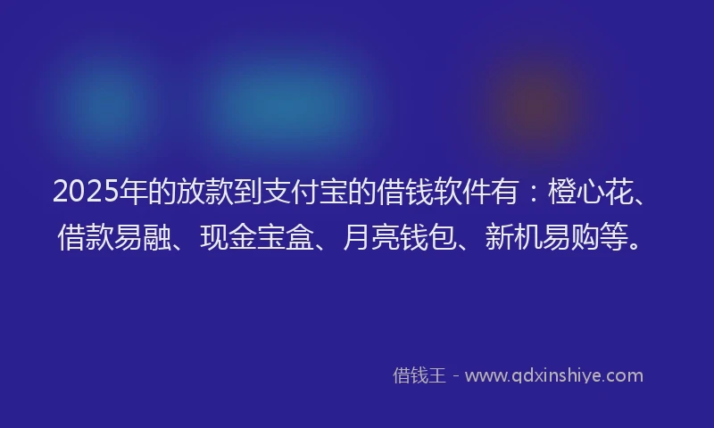 2025年的放款到支付宝的借钱软件有：橙心花、借款易融、现金宝盒、月亮钱包、新机易购等。