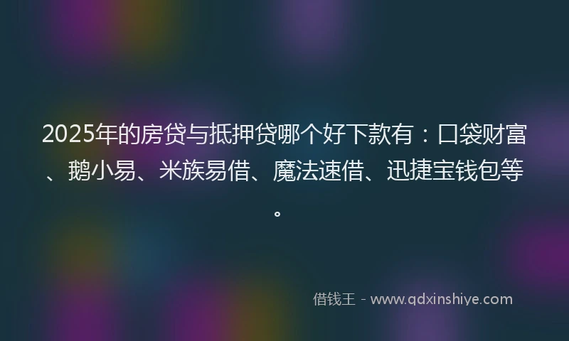 2025年的房贷与抵押贷哪个好下款有：口袋财富、鹅小易、米族易借、魔法速借、迅捷宝钱包等。