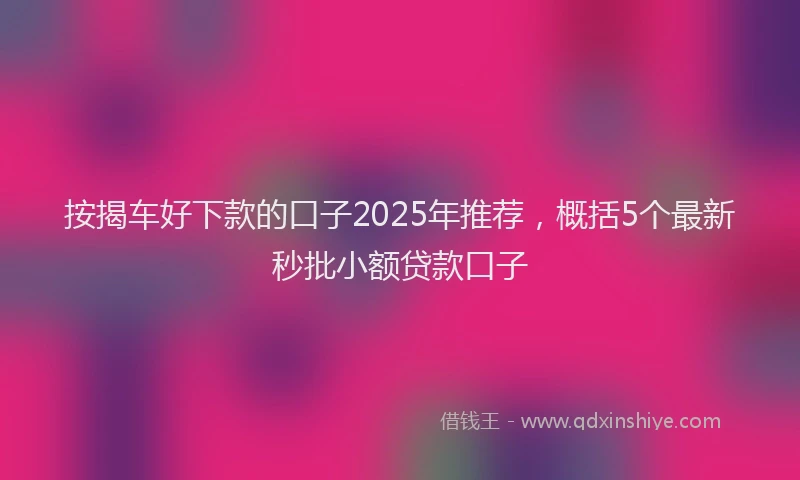 按揭车好下款的口子2025年推荐，概括5个最新秒批小额贷款口子