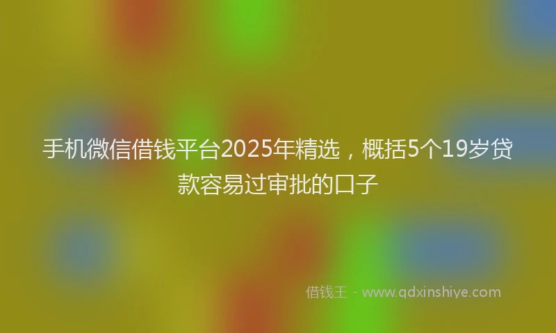 手机微信借钱平台2025年精选，概括5个19岁贷款容易过审批的口子