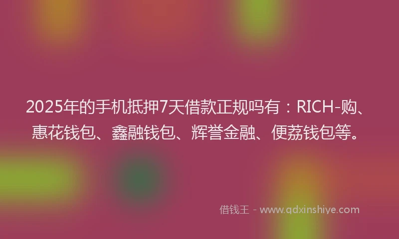 2025年的手机抵押7天借款正规吗有：RICH-购、惠花钱包、鑫融钱包、辉誉金融、便荔钱包等。