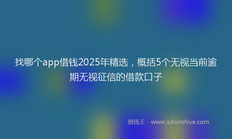 找哪个app借钱2025年精选，概括5个无视当前逾期无视征信的借款口子
