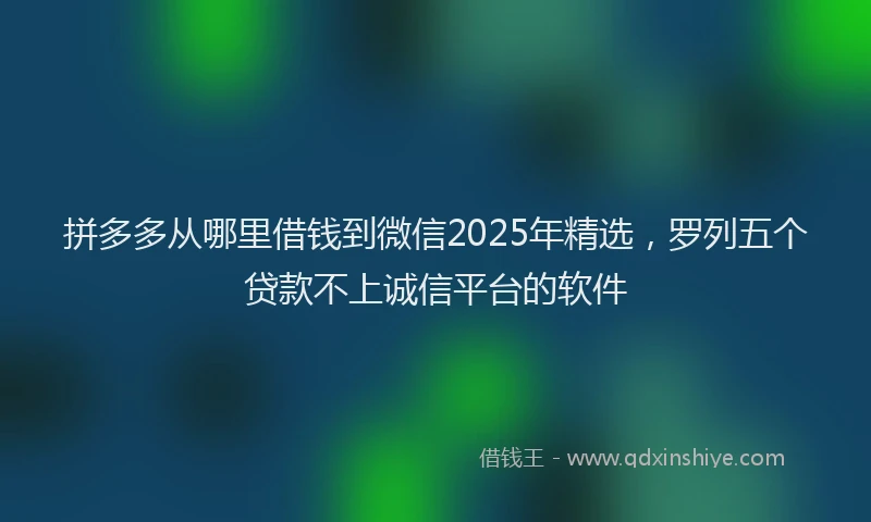 拼多多从哪里借钱到微信2025年精选，罗列五个贷款不上诚信平台的软件